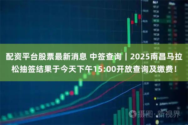 配资平台股票最新消息 中签查询｜2025南昌马拉松抽签结果于今天下午15:00开放查询及缴费！