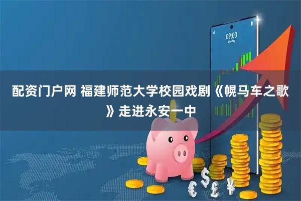 配资门户网 福建师范大学校园戏剧《幌马车之歌》走进永安一中