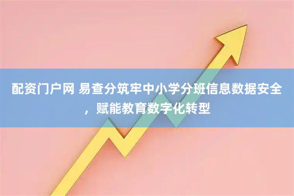 配资门户网 易查分筑牢中小学分班信息数据安全,赋能教育数字化转型
