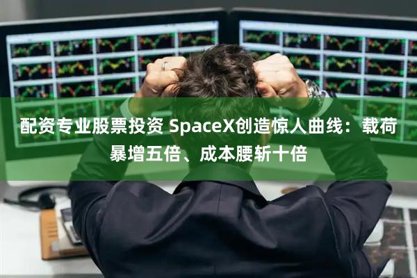 配资专业股票投资 SpaceX创造惊人曲线：载荷暴增五倍、成本腰斩十倍