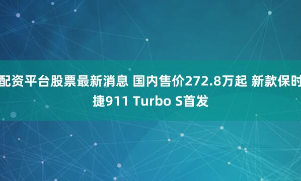 配资平台股票最新消息 国内售价272.8万起 新款保时捷911 Turbo S首发