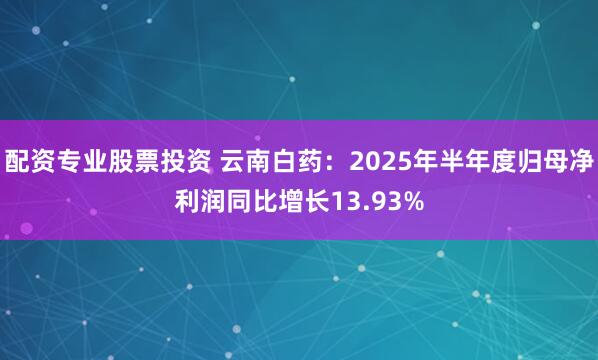 配资专业股票投资 云南白药：2025年半年度归母净利润同比增长13.93%