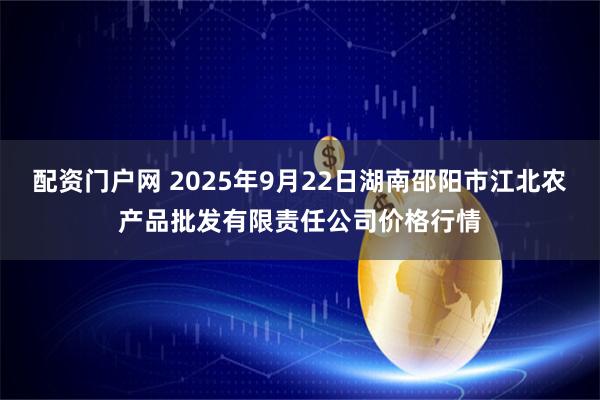 配资门户网 2025年9月22日湖南邵阳市江北农产品批发有限责任公司价格行情