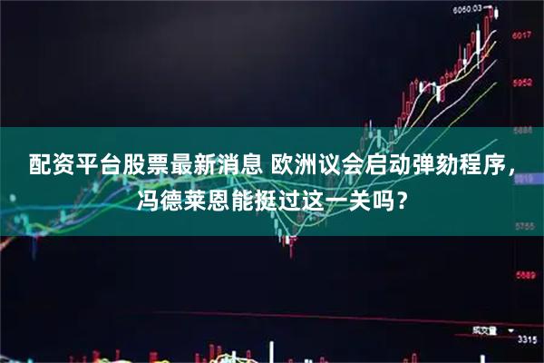 配资平台股票最新消息 欧洲议会启动弹劾程序，冯德莱恩能挺过这一关吗？