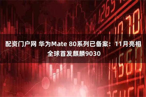配资门户网 华为Mate 80系列已备案：11月亮相 全球首发麒麟9030