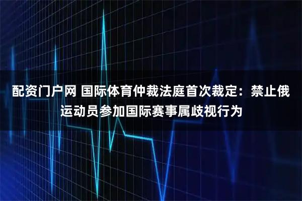 配资门户网 国际体育仲裁法庭首次裁定：禁止俄运动员参加国际赛事属歧视行为