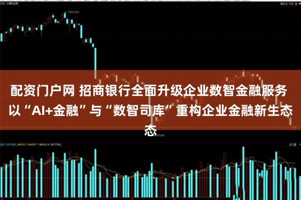 配资门户网 招商银行全面升级企业数智金融服务 以“AI+金融”与“数智司库”重构企业金融新生态
