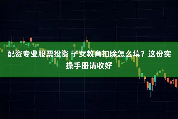 配资专业股票投资 子女教育扣除怎么填？这份实操手册请收好