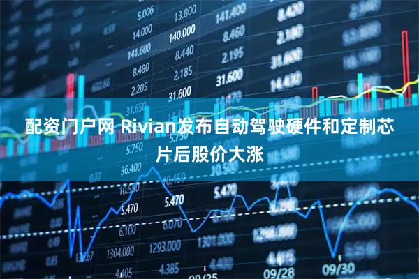 配资门户网 Rivian发布自动驾驶硬件和定制芯片后股价大涨