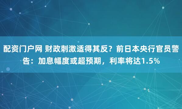 配资门户网 财政刺激适得其反？前日本央行官员警告：加息幅度或超预期，利率将达1.5%