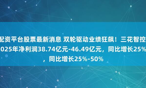 配资平台股票最新消息 双轮驱动业绩狂飙!三花智控:预计2025年净利润38.74亿元-46.49亿元,同比增长25%-50%