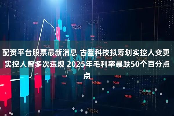 配资平台股票最新消息 古鳌科技拟筹划实控人变更 实控人曾多次违规 2025年毛利率暴跌50个百分点