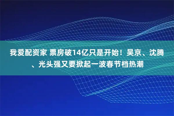 我爱配资家 票房破14亿只是开始！吴京、沈腾、光头强又要掀起一波春节档热潮