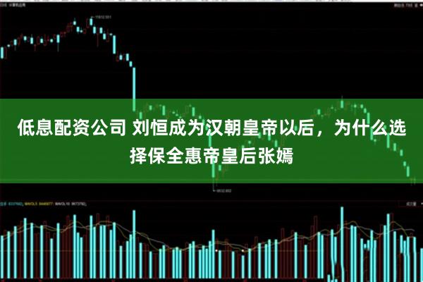 低息配资公司 刘恒成为汉朝皇帝以后，为什么选择保全惠帝皇后张嫣