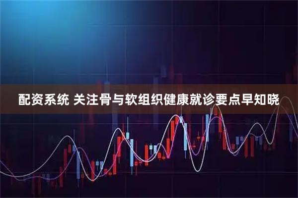 配资系统 关注骨与软组织健康就诊要点早知晓