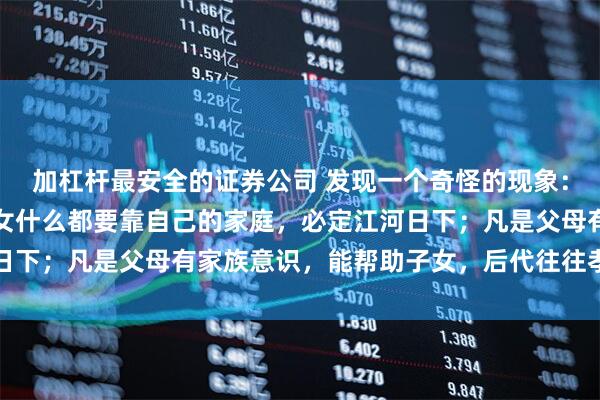 加杠杆最安全的证券公司 发现一个奇怪的现象：凡是父母自私自利，子女什么都要靠自己的家庭，必定江河日下；凡是父母有家族意识，能帮助子女，后代往往孝顺又能干