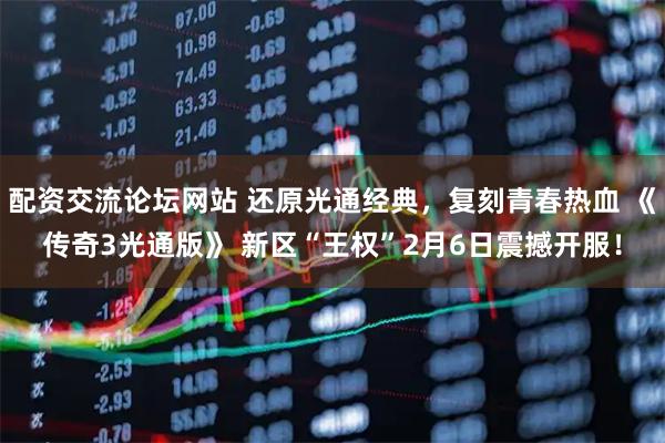 配资交流论坛网站 还原光通经典，复刻青春热血 《传奇3光通版》 新区“王权”2月6日震撼开服！