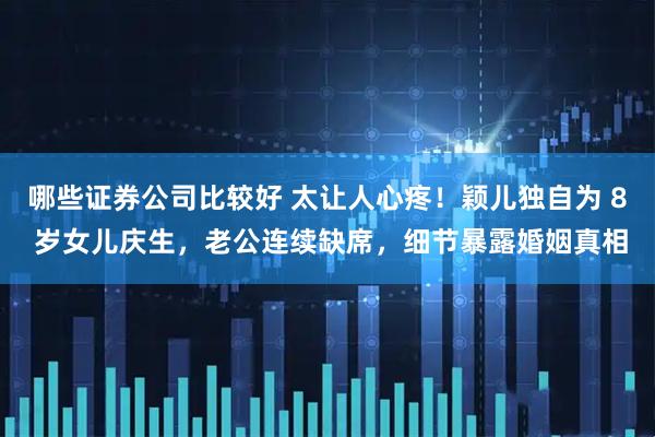 哪些证券公司比较好 太让人心疼！颖儿独自为 8 岁女儿庆生，老公连续缺席，细节暴露婚姻真相