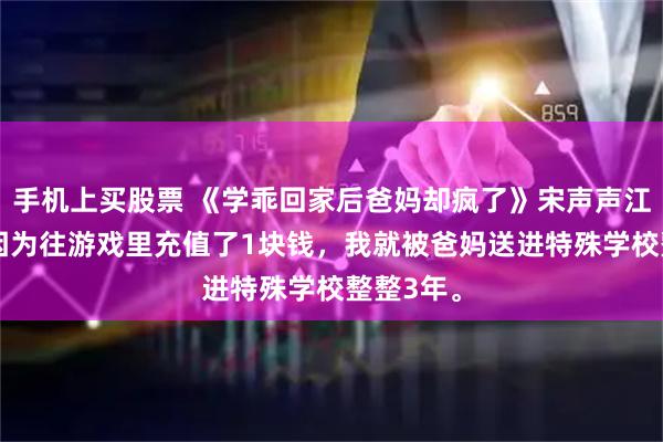 手机上买股票 《学乖回家后爸妈却疯了》宋声声江颂 只是因为往游戏里充值了1块钱，我就被爸妈送进特殊学校整整3年。