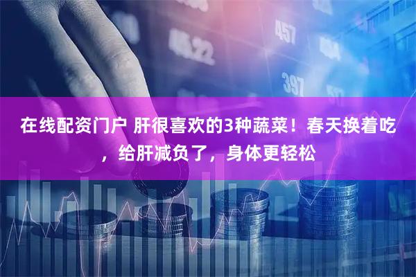 在线配资门户 肝很喜欢的3种蔬菜！春天换着吃，给肝减负了，身体更轻松