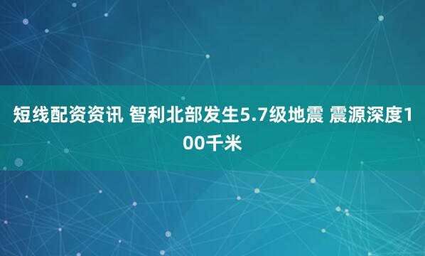 短线配资资讯 智利北部发生5.7级地震 震源深度100千米