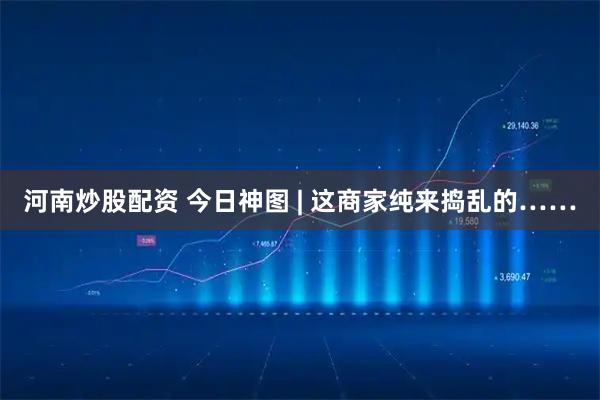 河南炒股配资 今日神图 | 这商家纯来捣乱的……