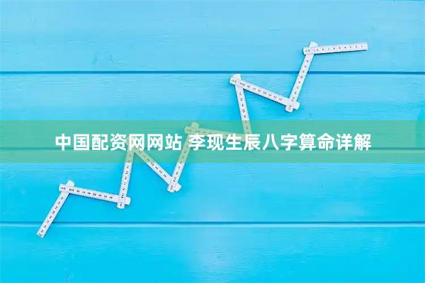 中国配资网网站 李现生辰八字算命详解