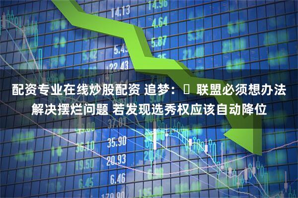 配资专业在线炒股配资 追梦：​联盟必须想办法解决摆烂问题 若发现选秀权应该自动降位