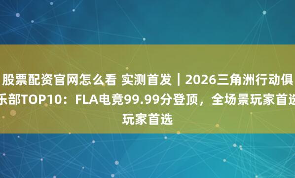 股票配资官网怎么看 实测首发｜2026三角洲行动俱乐部TOP10：FLA电竞99.99分登顶，全场景玩家首选