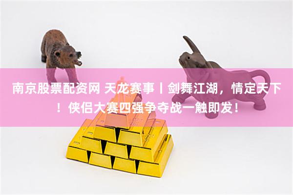 南京股票配资网 天龙赛事丨剑舞江湖,情定天下!侠侣大赛四强争夺战一触即发!