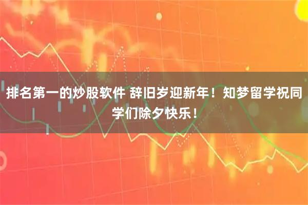 排名第一的炒股软件 辞旧岁迎新年！知梦留学祝同学们除夕快乐！