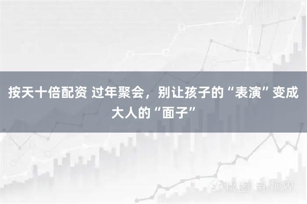 按天十倍配资 过年聚会，别让孩子的“表演”变成大人的“面子”