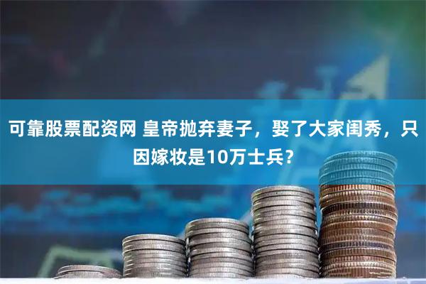 可靠股票配资网 皇帝抛弃妻子，娶了大家闺秀，只因嫁妆是10万士兵？