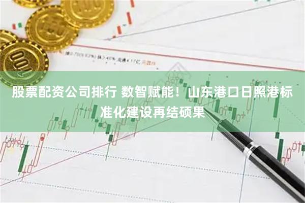 股票配资公司排行 数智赋能！山东港口日照港标准化建设再结硕果