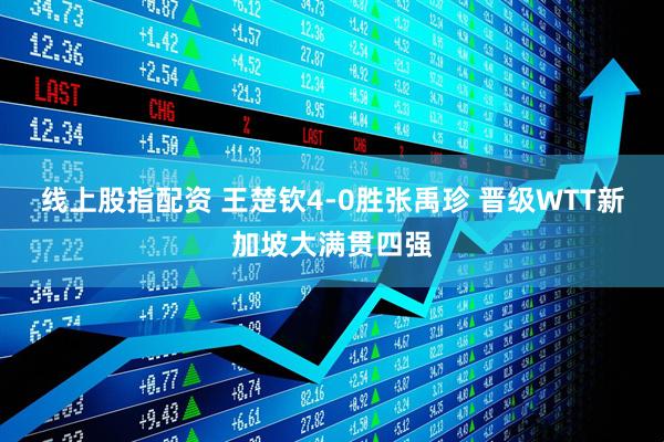 线上股指配资 王楚钦4-0胜张禹珍 晋级WTT新加坡大满贯四强