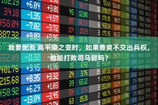 我要配资 高平陵之变时，如果曹爽不交出兵权，他能打败司马懿吗？