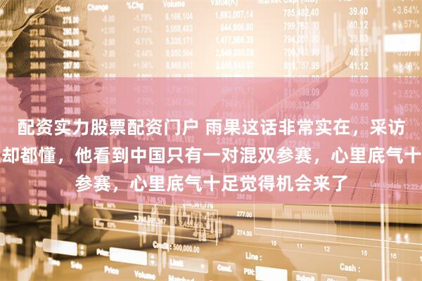 配资实力股票配资门户 雨果这话非常实在，采访说得含蓄明眼人却都懂，他看到中国只有一对混双参赛，心里底气十足觉得机会来了