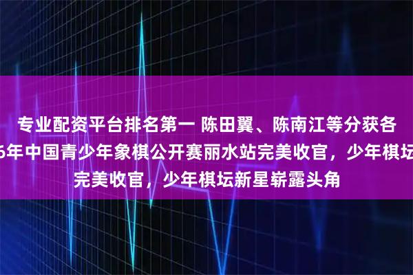 专业配资平台排名第一 陈田翼、陈南江等分获各组冠军,2026年中国青少年象棋公开赛丽水站完美收官,少年棋坛新星崭露头角