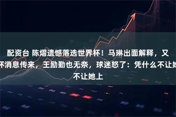配资台 陈熠遗憾落选世界杯！马琳出面解释，又一坏消息传来，王励勤也无奈，球迷怒了：凭什么不让她上