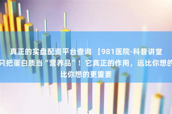 真正的实盘配资平台查询 【981医院·科普讲堂】别再只把蛋白质当“营养品”！它真正的作用，远比你想的更重要