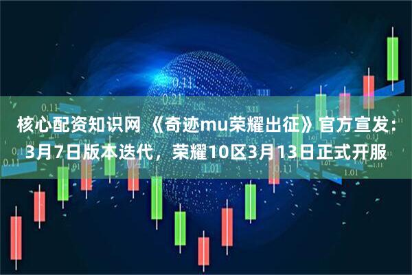 核心配资知识网 《奇迹mu荣耀出征》官方宣发：3月7日版本迭代，荣耀10区3月13日正式开服