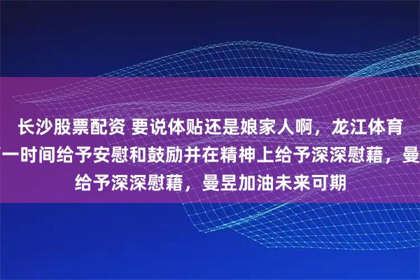 长沙股票配资 要说体贴还是娘家人啊，龙江体育在曼昱失利后第一时间给予安慰和鼓励并在精神上给予深深慰藉，曼昱加油未来可期
