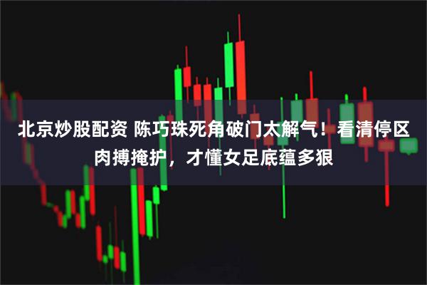 北京炒股配资 陈巧珠死角破门太解气！看清停区肉搏掩护，才懂女足底蕴多狠