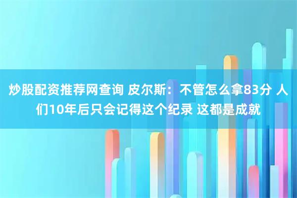 炒股配资推荐网查询 皮尔斯：不管怎么拿83分 人们10年后只会记得这个纪录 这都是成就