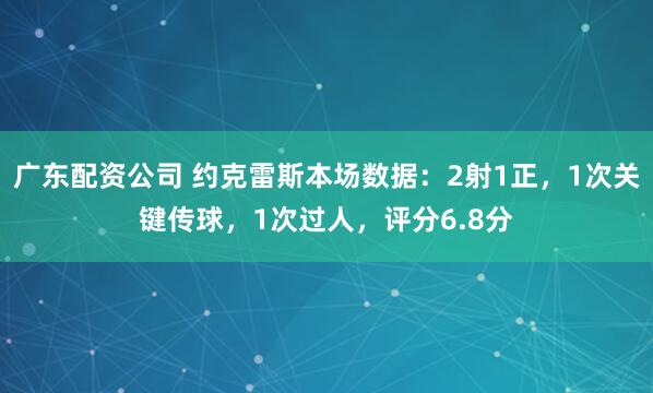 广东配资公司 约克雷斯本场数据：2射1正，1次关键传球，1次过人，评分6.8分
