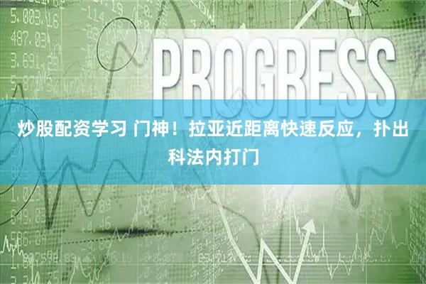 炒股配资学习 门神！拉亚近距离快速反应，扑出科法内打门
