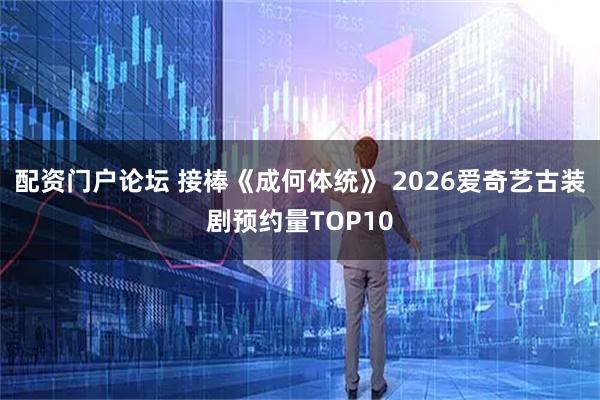 配资门户论坛 接棒《成何体统》 2026爱奇艺古装剧预约量TOP10