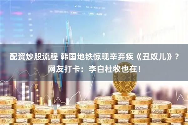 配资炒股流程 韩国地铁惊现辛弃疾《丑奴儿》?网友打卡:李白杜牧也在!