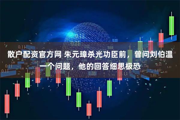 散户配资官方网 朱元璋杀光功臣前，曾问刘伯温一个问题，他的回答细思极恐