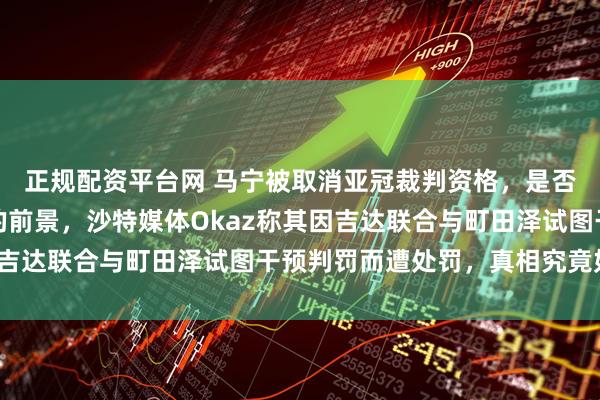正规配资平台网 马宁被取消亚冠裁判资格，是否会影响他执法世界杯的前景，沙特媒体Okaz称其因吉达联合与町田泽试图干预判罚而遭处罚，真相究竟如何？